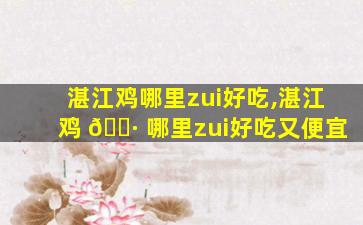 湛江鸡哪里zui
好吃,湛江鸡 🌷 哪里zui
好吃又便宜
